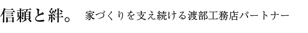 信頼と絆。家づくりを支え続ける渡部工務店パートナーズ